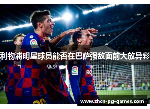 利物浦明星球员能否在巴萨强敌面前大放异彩