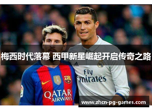 梅西时代落幕 西甲新星崛起开启传奇之路