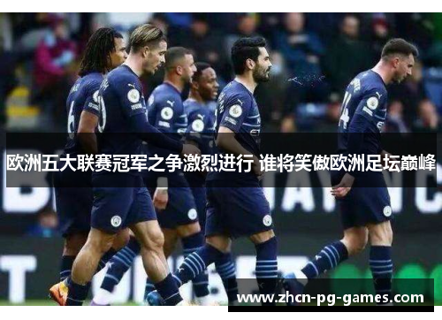 欧洲五大联赛冠军之争激烈进行 谁将笑傲欧洲足坛巅峰