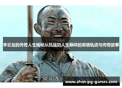 李云龙的传奇人生揭秘从抗战到人生巅峰的英雄轨迹与传奇故事