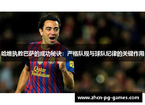 哈维执教巴萨的成功秘诀：严格队规与球队纪律的关键作用