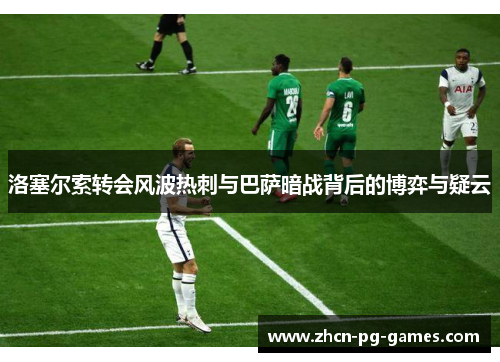 洛塞尔索转会风波热刺与巴萨暗战背后的博弈与疑云