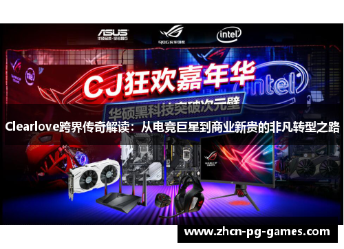 Clearlove跨界传奇解读：从电竞巨星到商业新贵的非凡转型之路