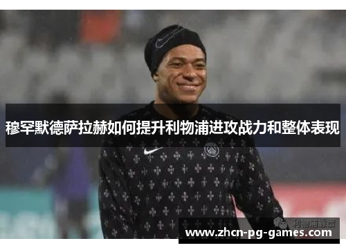 穆罕默德萨拉赫如何提升利物浦进攻战力和整体表现