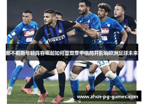 那不勒斯年轻阵容崛起如何重塑意甲格局并影响欧洲足球未来