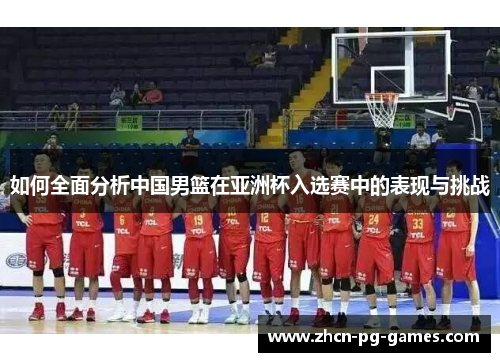 如何全面分析中国男篮在亚洲杯入选赛中的表现与挑战