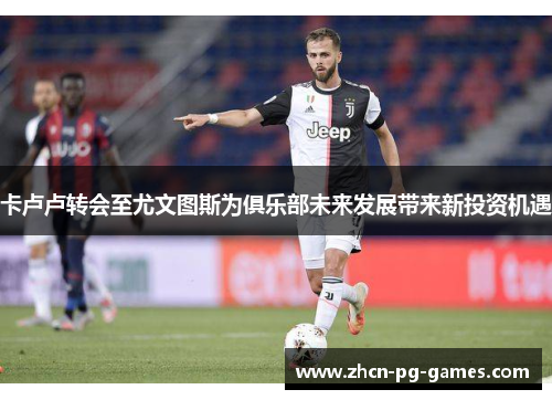 卡卢卢转会至尤文图斯为俱乐部未来发展带来新投资机遇