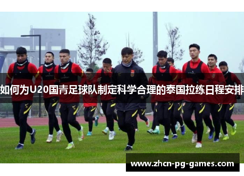 如何为U20国青足球队制定科学合理的泰国拉练日程安排