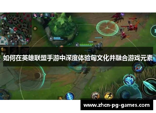 如何在英雄联盟手游中深度体验匈文化并融合游戏元素