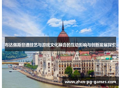 布达佩斯非遗技艺与游戏文化融合的互动影响与创新发展探索