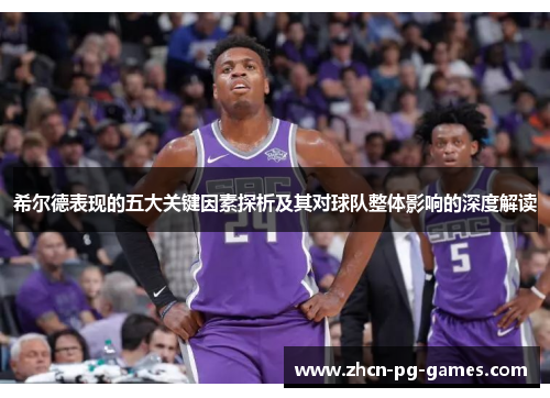 希尔德表现的五大关键因素探析及其对球队整体影响的深度解读
