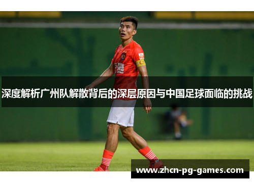 深度解析广州队解散背后的深层原因与中国足球面临的挑战