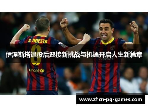 伊涅斯塔退役后迎接新挑战与机遇开启人生新篇章