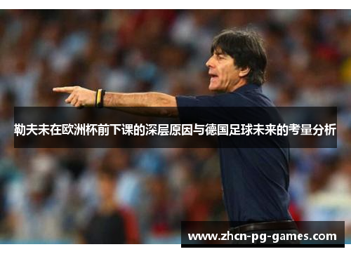 勒夫未在欧洲杯前下课的深层原因与德国足球未来的考量分析