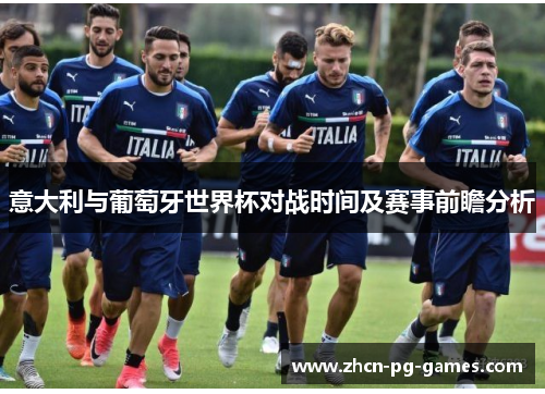 意大利与葡萄牙世界杯对战时间及赛事前瞻分析