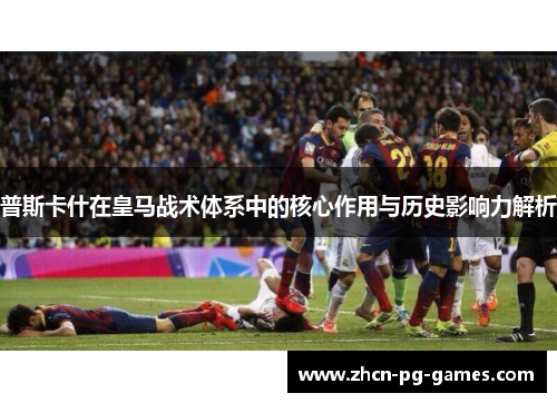 普斯卡什在皇马战术体系中的核心作用与历史影响力解析