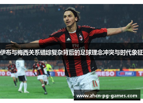 伊布与梅西关系错综复杂背后的足球理念冲突与时代象征