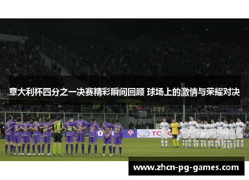 意大利杯四分之一决赛精彩瞬间回顾 球场上的激情与荣耀对决