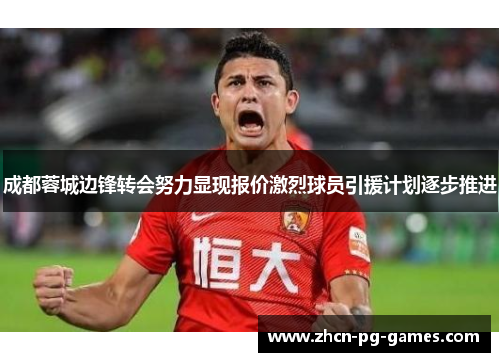 成都蓉城边锋转会努力显现报价激烈球员引援计划逐步推进 成都蓉城边锋转会努力显现报价激烈球员引援计划逐步推进
