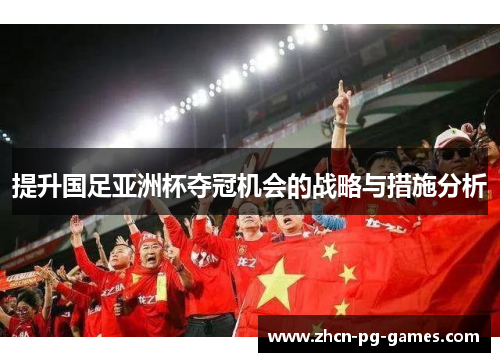 提升国足亚洲杯夺冠机会的战略与措施分析 提升国足亚洲杯夺冠机会的战略与措施分析
