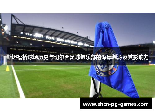 斯坦福桥球场历史与切尔西足球俱乐部的深厚渊源及其影响力 斯坦福桥球场历史与切尔西足球俱乐部的深厚渊源及其影响力