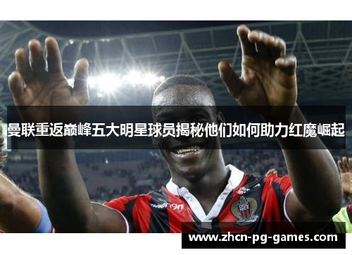 曼联重返巅峰五大明星球员揭秘他们如何助力红魔崛起 曼联重返巅峰五大明星球员揭秘他们如何助力红魔崛起