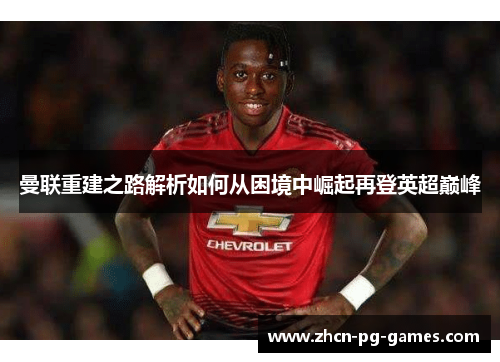 曼联重建之路解析如何从困境中崛起再登英超巅峰 曼联重建之路解析如何从困境中崛起再登英超巅峰