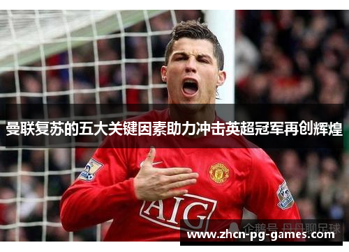 曼联复苏的五大关键因素助力冲击英超冠军再创辉煌 曼联复苏的五大关键因素助力冲击英超冠军再创辉煌