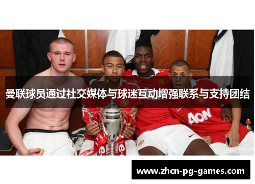 曼联球员通过社交媒体与球迷互动增强联系与支持团结 曼联球员通过社交媒体与球迷互动增强联系与支持团结