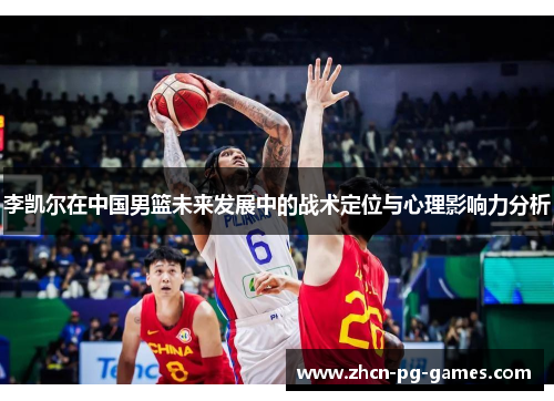 李凯尔在中国男篮未来发展中的战术定位与心理影响力分析 李凯尔在中国男篮未来发展中的战术定位与心理影响力分析