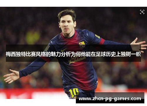 梅西独特比赛风格的魅力分析为何他能在足球历史上独树一帜 梅西独特比赛风格的魅力分析为何他能在足球历史上独树一帜