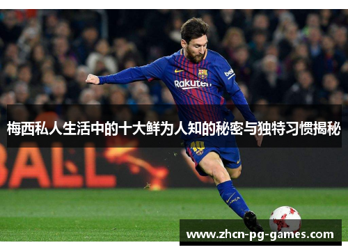 梅西私人生活中的十大鲜为人知的秘密与独特习惯揭秘
