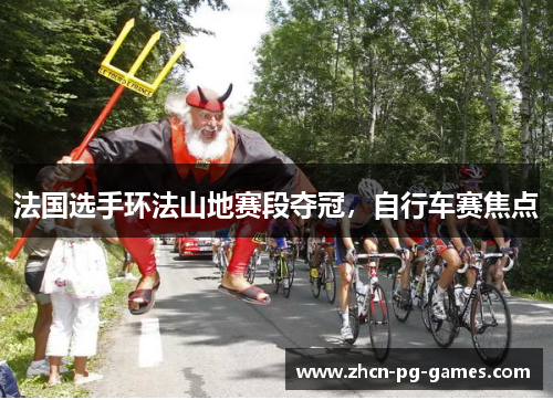 法国选手环法山地赛段夺冠,自行车赛焦点 法国选手环法山地赛段夺冠,自行车赛焦点