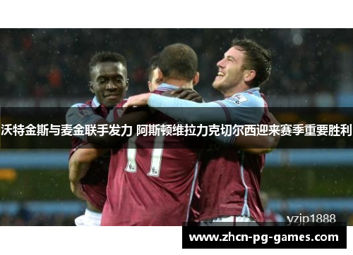 沃特金斯与麦金联手发力 阿斯顿维拉力克切尔西迎来赛季重要胜利