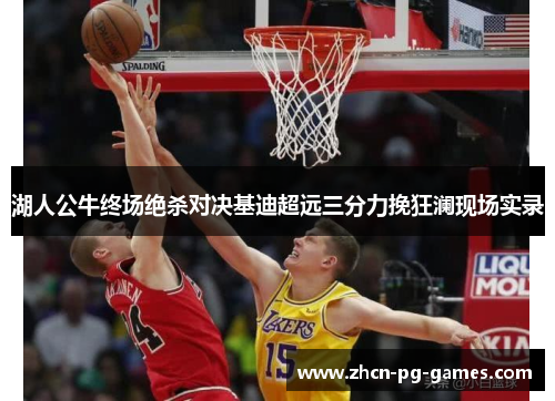 湖人公牛终场绝杀对决基迪超远三分力挽狂澜现场实录 湖人公牛终场绝杀对决基迪超远三分力挽狂澜现场实录