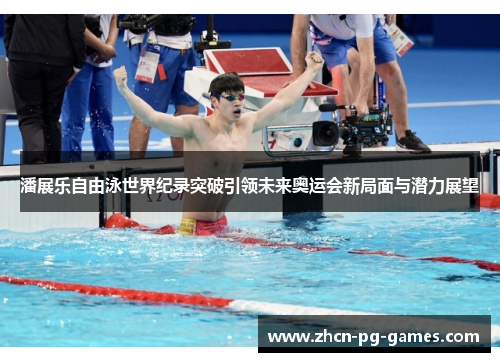 潘展乐自由泳世界纪录突破引领未来奥运会新局面与潜力展望