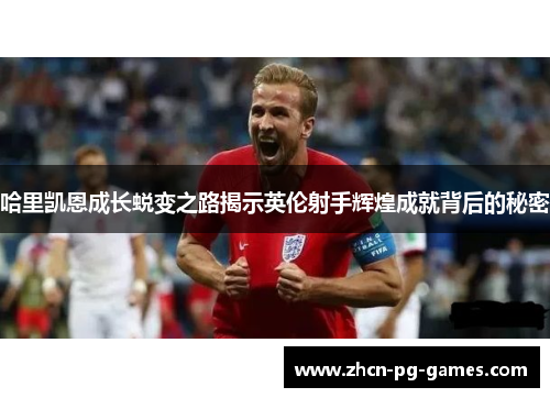 哈里凯恩成长蜕变之路揭示英伦射手辉煌成就背后的秘密 哈里凯恩成长蜕变之路揭示英伦射手辉煌成就背后的秘密