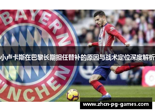 小卢卡斯在巴黎长期担任替补的原因与战术定位深度解析