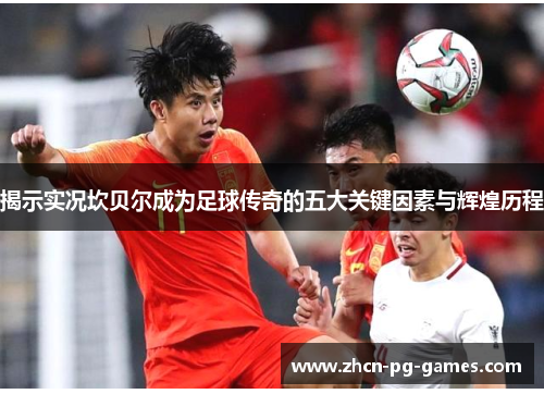 揭示实况坎贝尔成为足球传奇的五大关键因素与辉煌历程