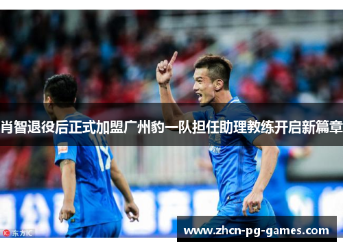 肖智退役后正式加盟广州豹一队担任助理教练开启新篇章 肖智退役后正式加盟广州豹一队担任助理教练开启新篇章