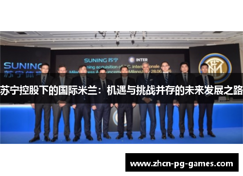 苏宁控股下的国际米兰:机遇与挑战并存的未来发展之路 苏宁控股下的国际米兰:机遇与挑战并存的未来发展之路