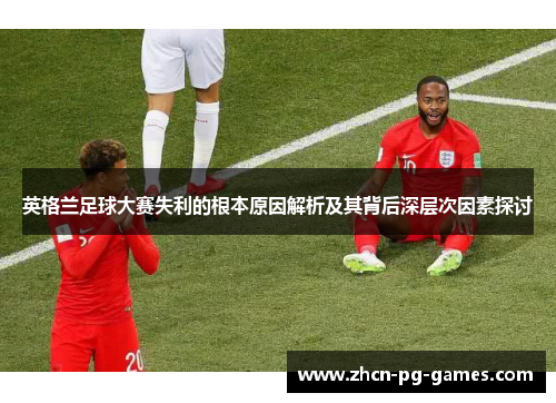 英格兰足球大赛失利的根本原因解析及其背后深层次因素探讨