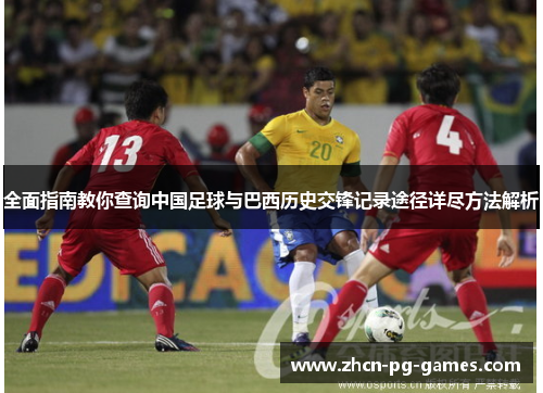 全面指南教你查询中国足球与巴西历史交锋记录途径详尽方法解析 全面指南教你查询中国足球与巴西历史交锋记录途径详尽方法解析