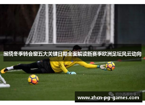 围绕冬季转会窗五大关键日期全面解读新赛季欧洲足坛风云动向 围绕冬季转会窗五大关键日期全面解读新赛季欧洲足坛风云动向