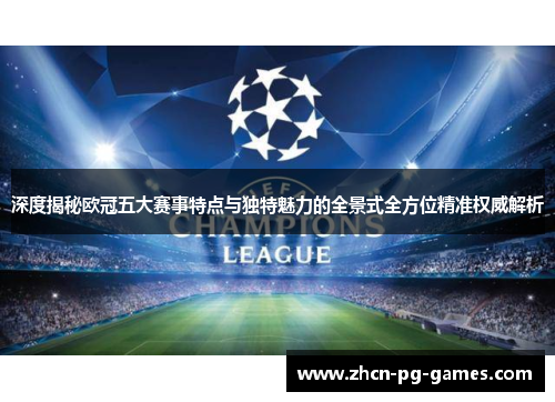 深度揭秘欧冠五大赛事特点与独特魅力的全景式全方位精准权威解析 深度揭秘欧冠五大赛事特点与独特魅力的全景式全方位精准权威解析