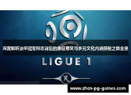 深度解析法甲冠军标志背后的象征意义与多元文化内涵探秘之旅全景 深度解析法甲冠军标志背后的象征意义与多元文化内涵探秘之旅全景
