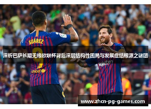 深析巴萨长期无缘欧联杯背后深层结构性困局与发展症结根源之谜团