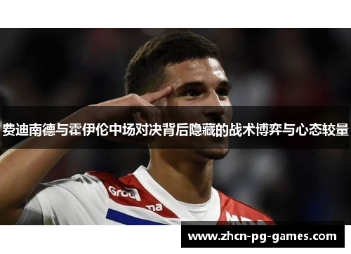 费迪南德与霍伊伦中场对决背后隐藏的战术博弈与心态较量 费迪南德与霍伊伦中场对决背后隐藏的战术博弈与心态较量