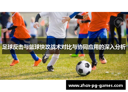 足球反击与篮球快攻战术对比与协同应用的深入分析 足球反击与篮球快攻战术对比与协同应用的深入分析