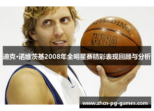 迪克·诺维茨基2008年全明星赛精彩表现回顾与分析 迪克·诺维茨基2008年全明星赛精彩表现回顾与分析